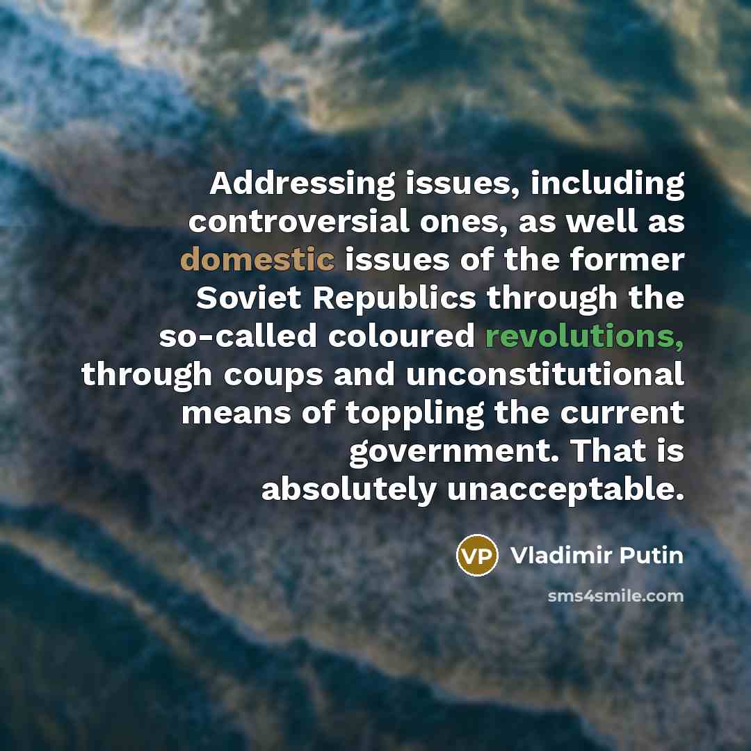 “Addressing issues, including controversial ones, as well as domestic issues of the former Soviet Republics through the so-called coloured revolutions, through coups and unconstitutional means of toppling the current government. That is absolutely unacceptable.” quote by Vladimir Putin