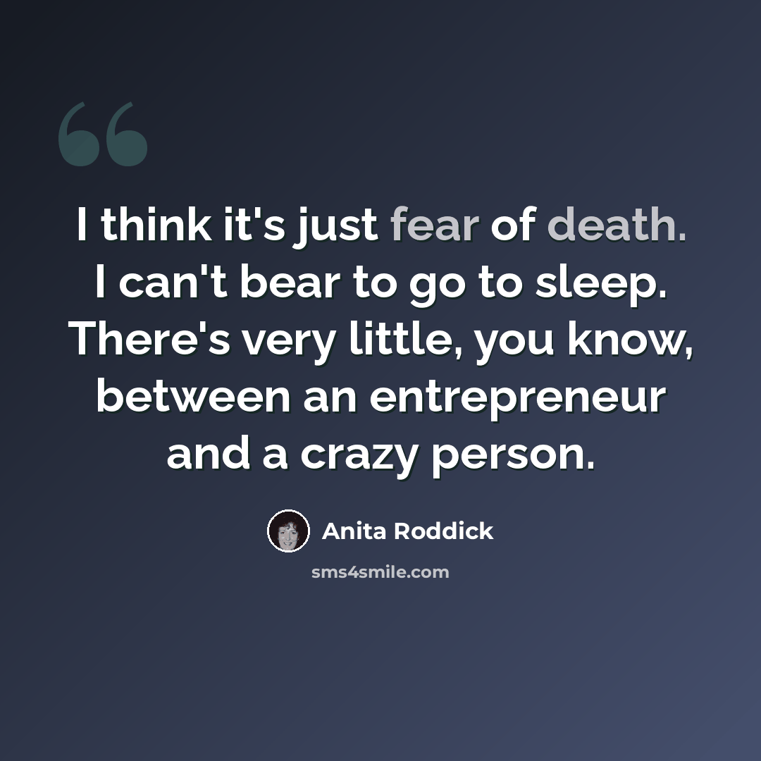 “I think it's just fear of death. I can't bear to go to sleep. There's very little, you know, between an entrepreneur and a crazy person.” quote by Anita Roddick