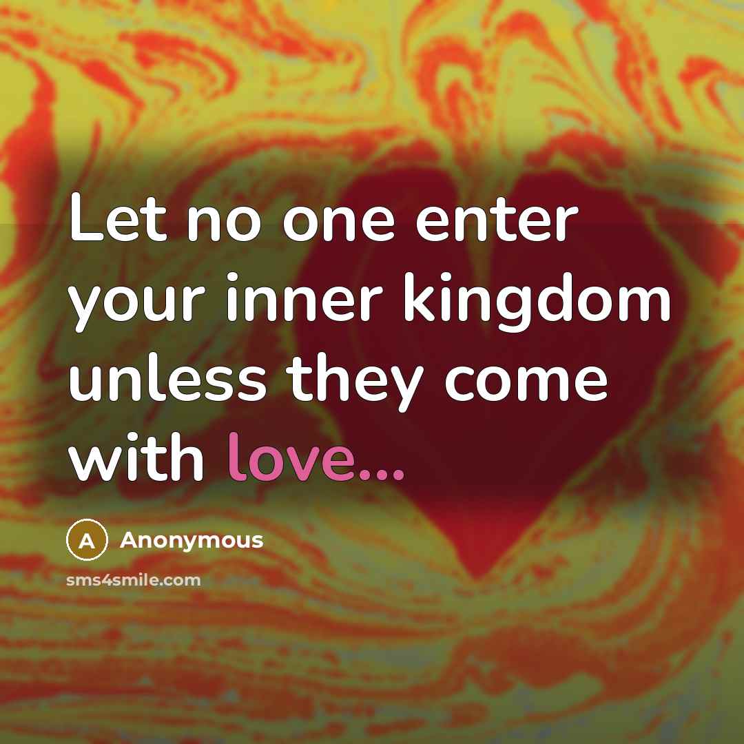 “Let no one enter your inner kingdom unless they come with love...” quote by Anonymous
