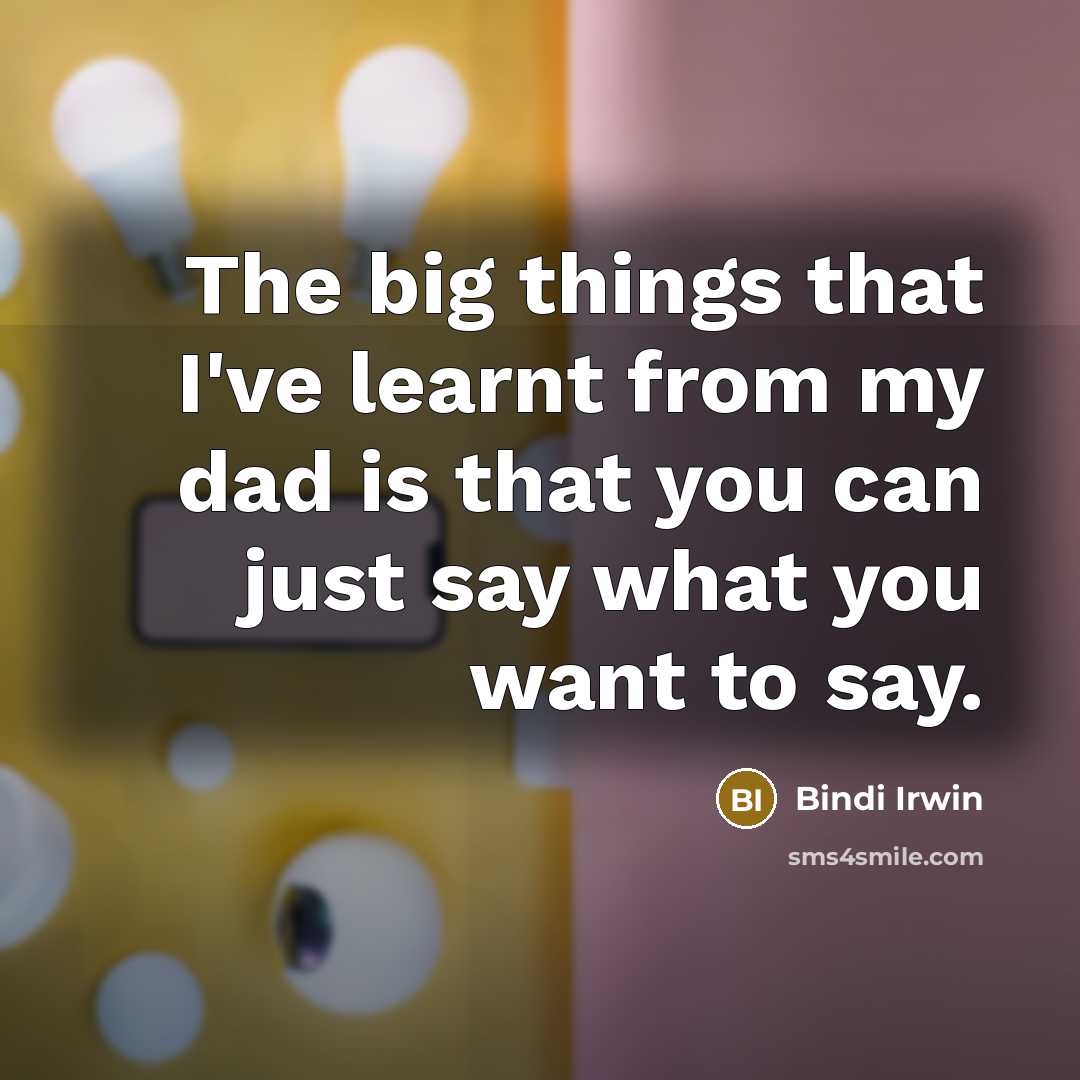 “The big things that I've learnt from my dad is that you can just say what you want to say.” quote by Bindi Irwin