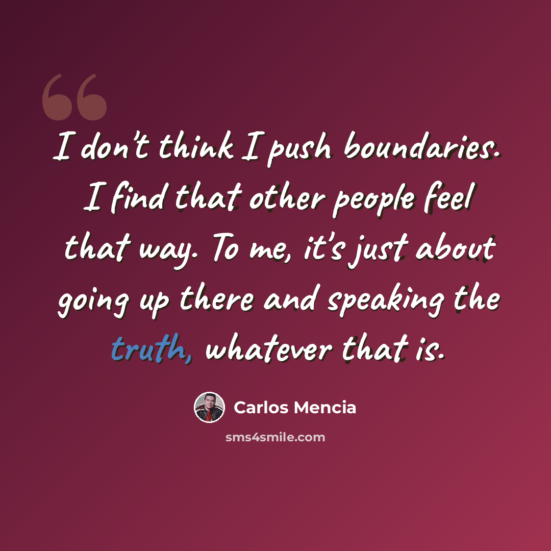 “I don't think I push boundaries. I find that other people feel that way. To me, it's just about going up there and speaking the truth, whatever that is.” quote by Carlos Mencia