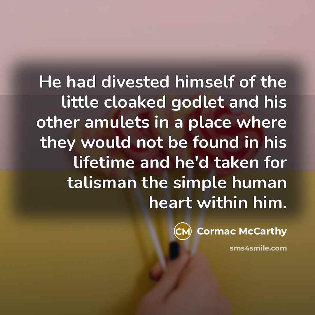 “He had divested himself of the little cloaked godlet and his other amulets in a place where they would not be found in his lifetime and he'd taken for talisman the simple human heart within him.” quote by Cormac McCarthy