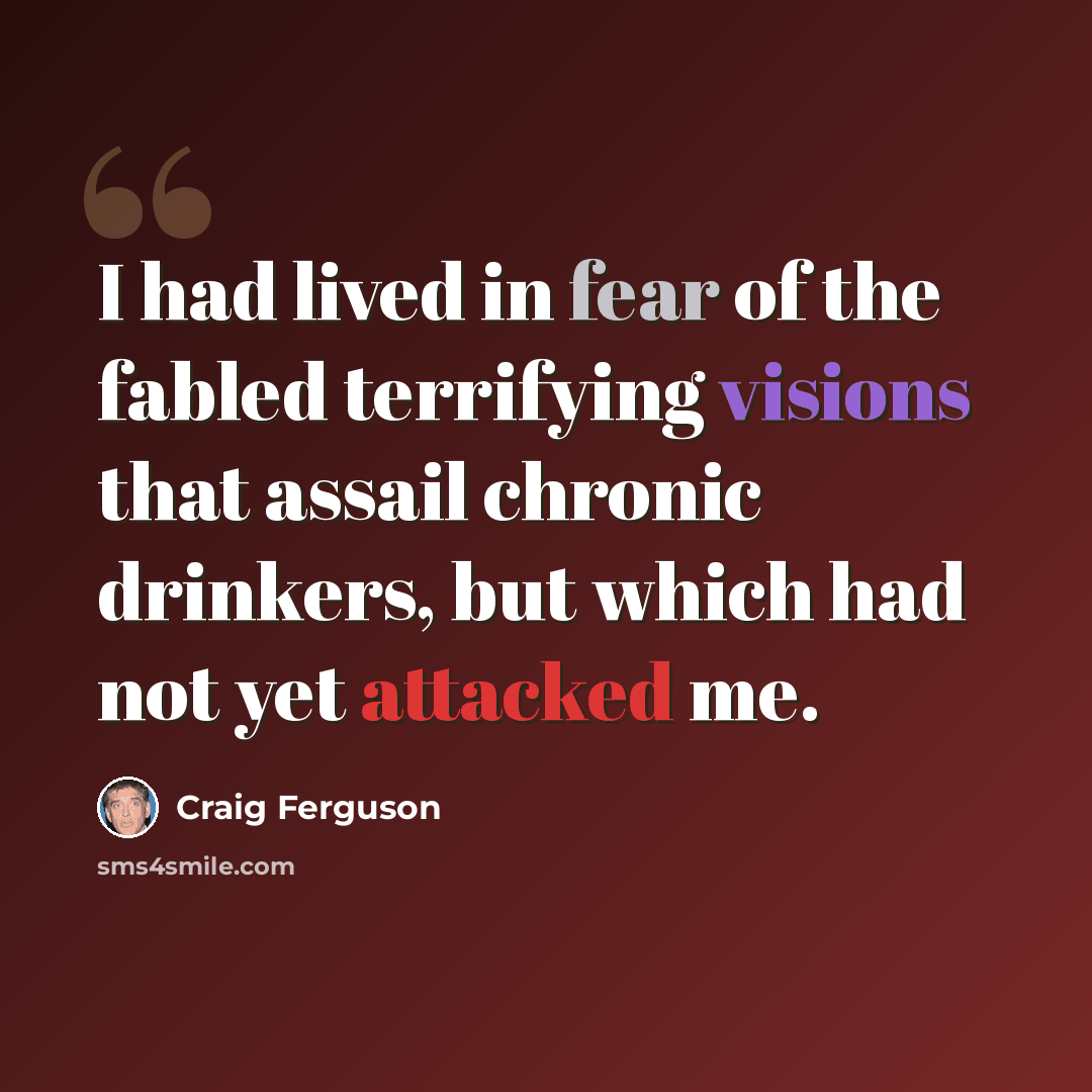 “I had lived in fear of the fabled terrifying visions that assail chronic drinkers, but which had not yet attacked me.” quote by Craig Ferguson