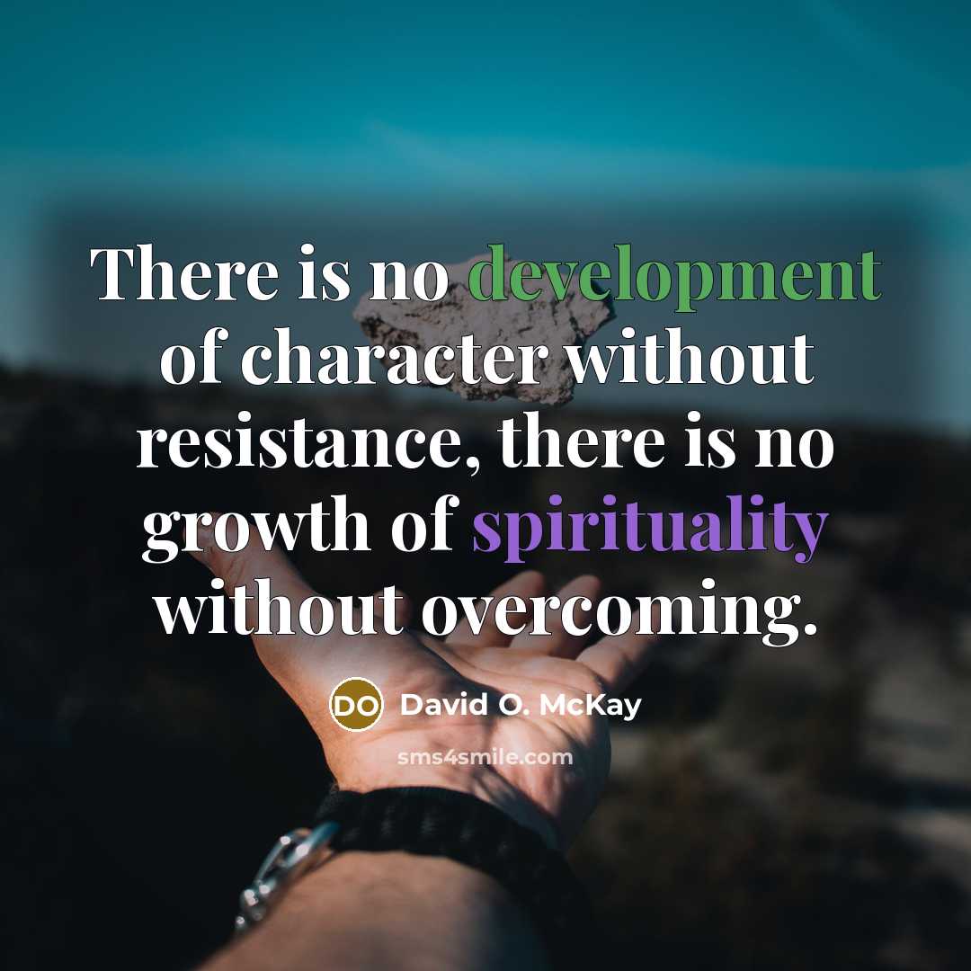 “There is no development of character without resistance, there is no growth of spirituality without overcoming.” quote by David O. McKay