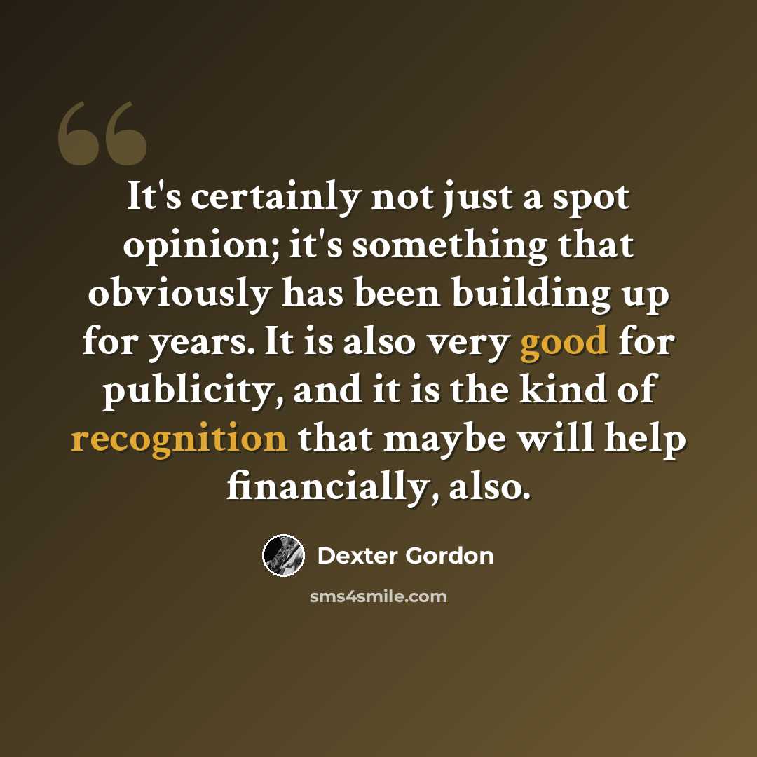 “It's certainly not just a spot opinion; it's something that obviously has been building up for years. It is also very good for publicity, and it is the kind of recognition that maybe will help financially, also.” quote by Dexter Gordon