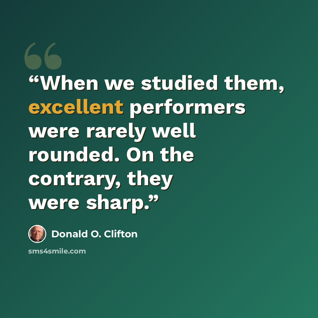 “When we studied them, excellent performers were rarely well rounded. On the contrary, they were sharp.” quote by Donald O. Clifton