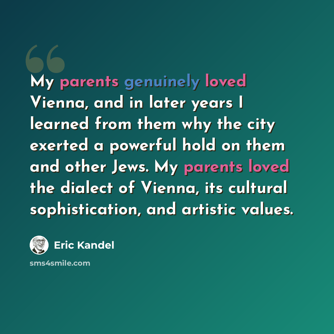 “My parents genuinely loved Vienna, and in later years I learned from them why the city exerted a powerful hold on them and other Jews. My parents loved the dialect of Vienna, its cultural sophistication, and artistic values.” quote by Eric Kandel