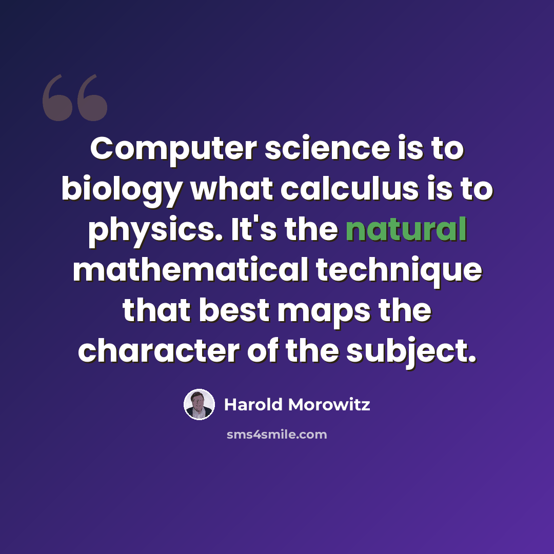 “Computer science is to biology what calculus is to physics. It's the natural mathematical technique that best maps the character of the subject.” quote by Harold Morowitz