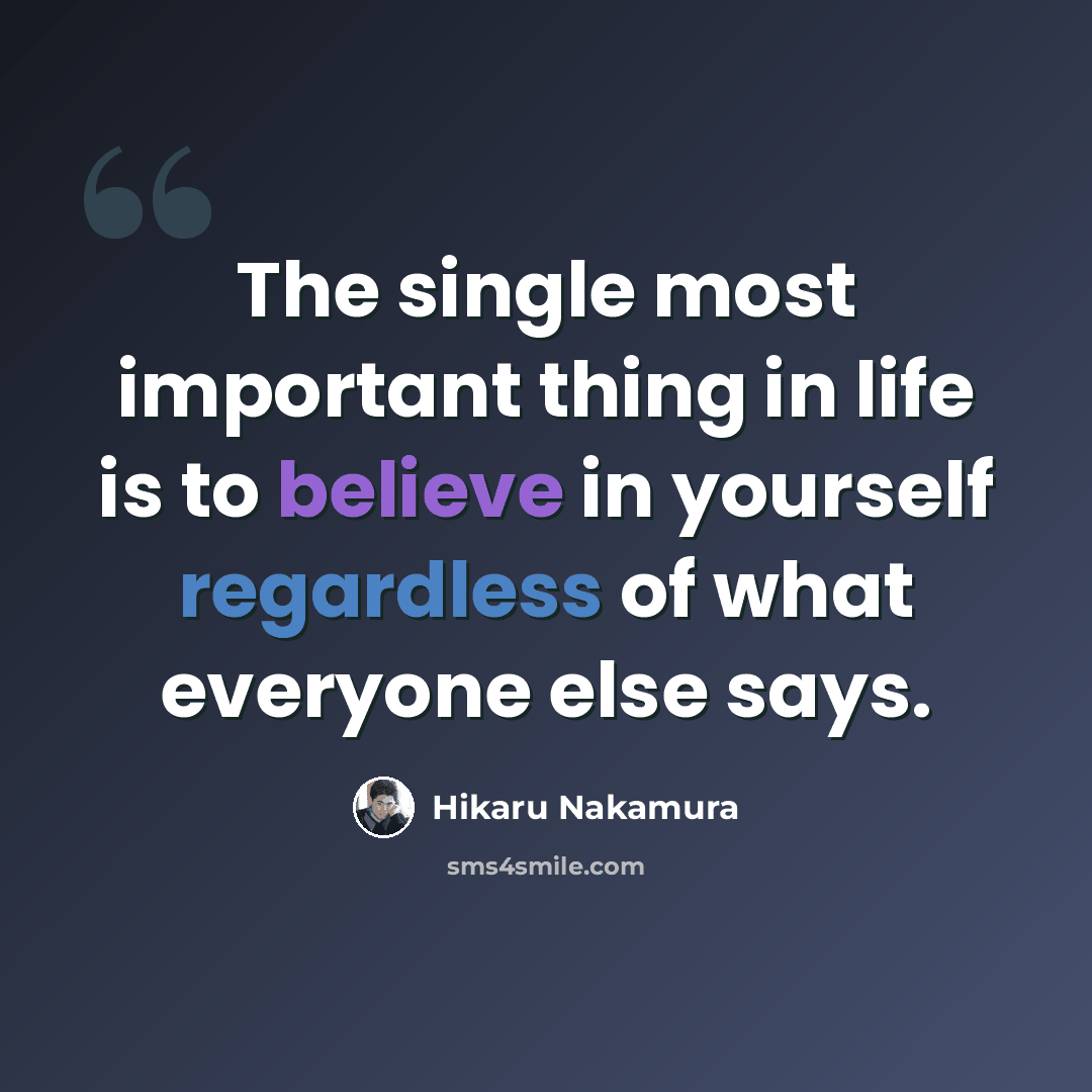“The single most important thing in life is to believe in yourself regardless of what everyone else says.” quote by Hikaru Nakamura