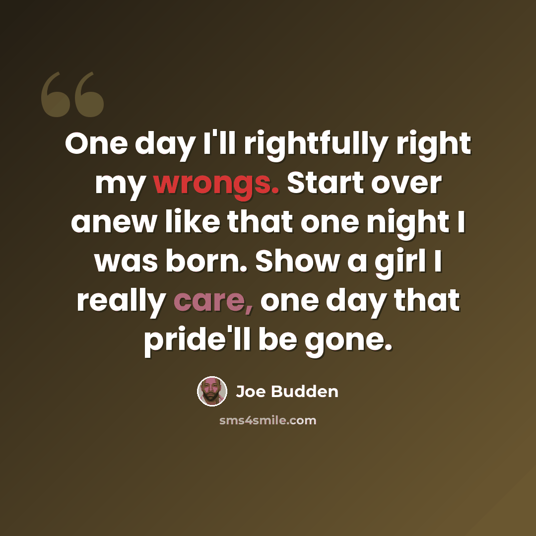 “One day I'll rightfully right my wrongs. Start over anew like that one night I was born. Show a girl I really care, one day that pride'll be gone.” quote by Joe Budden