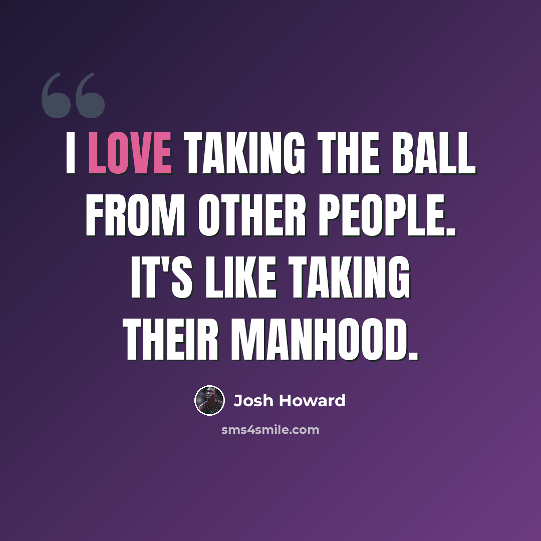 “I love taking the ball from other people. It's like taking their manhood.” quote by Josh Howard