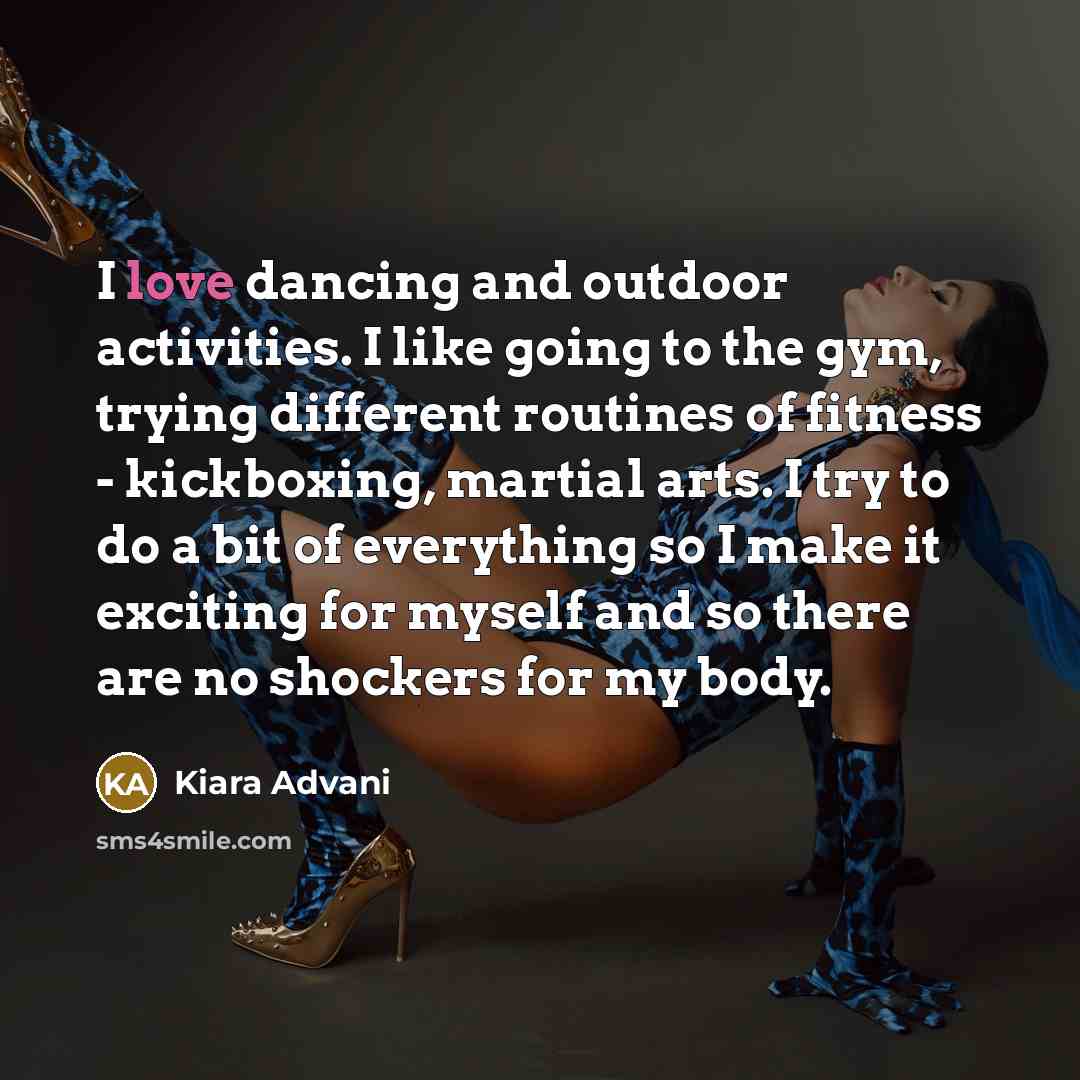 “I love dancing and outdoor activities. I like going to the gym, trying different routines of fitness - kickboxing, martial arts. I try to do a bit of everything so I make it exciting for myself and so there are no shockers for my body.” quote by Kiara Advani