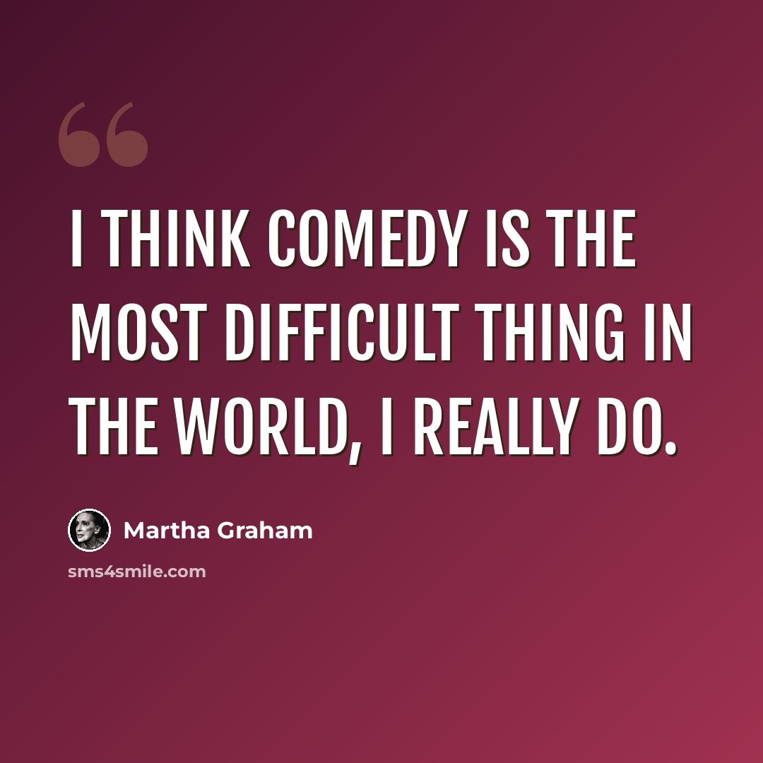 “I think comedy is the most difficult thing in the world, I really do.” quote by Martha Graham