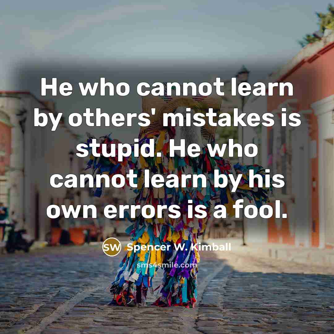 “He who cannot learn by others' mistakes is stupid. He who cannot learn by his own errors is a fool.” quote by Spencer W. Kimball