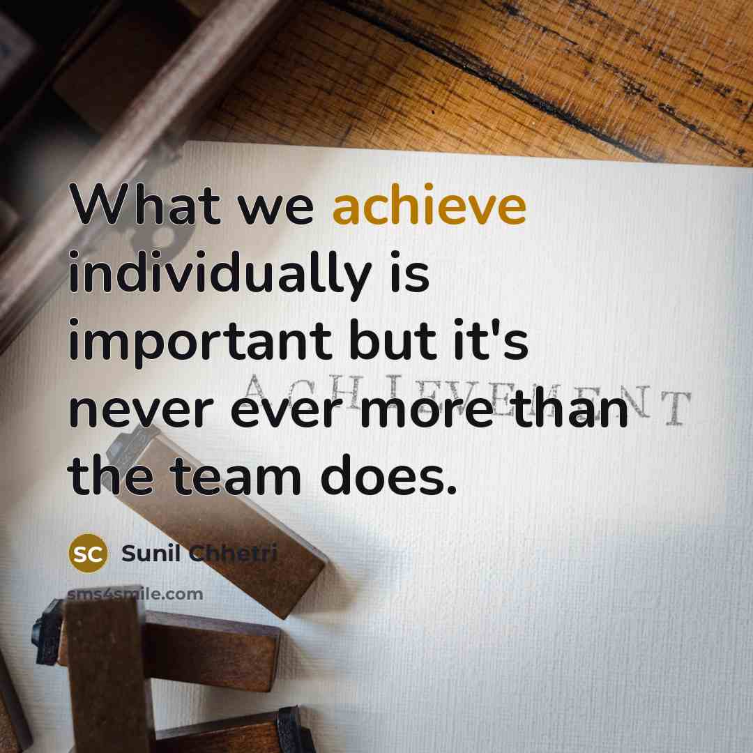 “What we achieve individually is important but it's never ever more than the team does.” quote by Sunil Chhetri