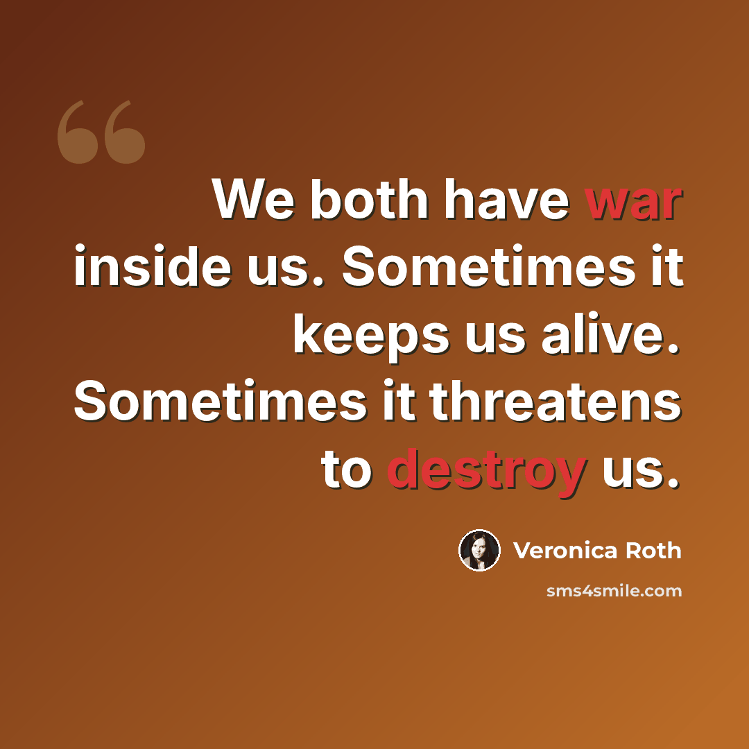 “We both have war inside us. Sometimes it keeps us alive. Sometimes it threatens to destroy us.” quote by Veronica Roth