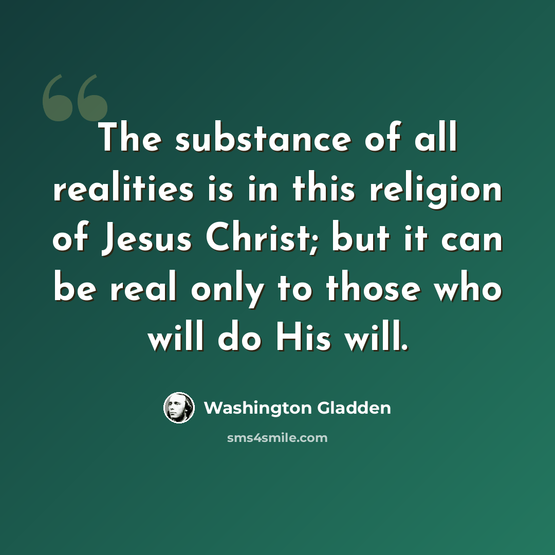 “The substance of all realities is in this religion of Jesus Christ; but it can be real only to those who will do His will.” quote by Washington Gladden