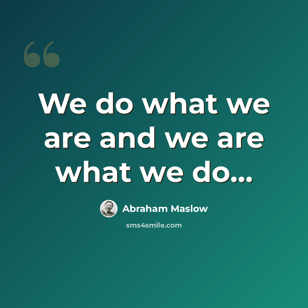 “We do what we are and we are what we do…” quote by Abraham Maslow