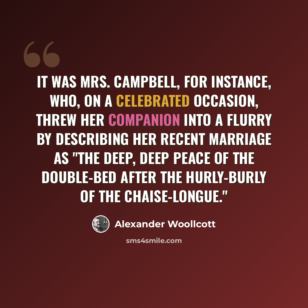 “It was Mrs. Campbell, for instance, who, on a celebrated occasion, threw her companion into a flurry by describing her recent marriage as "the deep, deep peace of the double-bed after the hurly-burly of the chaise-longue."” quote by Alexander Woollcott