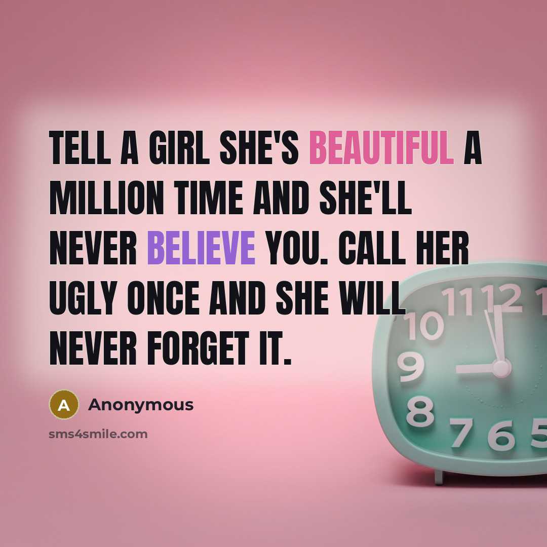 “Tell a girl she's beautiful a million time and she'll never believe you. Call her ugly once and she will never forget it.” quote by Anonymous
