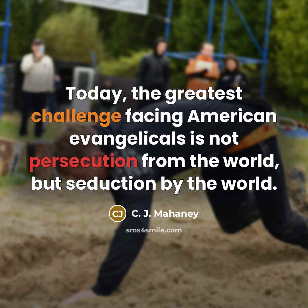 “Today, the greatest challenge facing American evangelicals is not persecution from the world, but seduction by the world.” quote by C. J. Mahaney