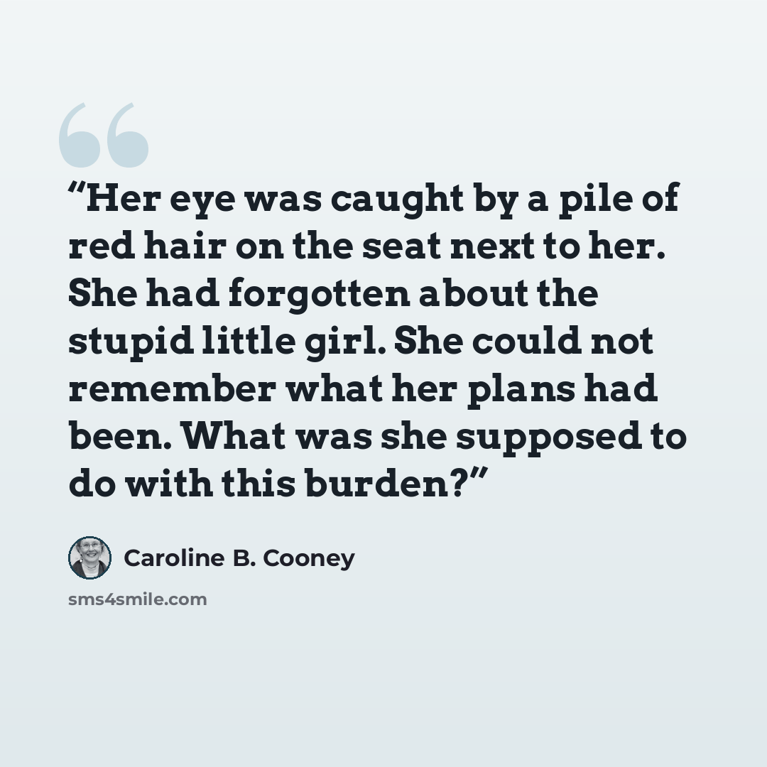 “Her eye was caught by a pile of red hair on the seat next to her. She had forgotten about the stupid little girl. She could not remember what her plans had been. What was she supposed to do with this burden?” quote by Caroline B. Cooney
