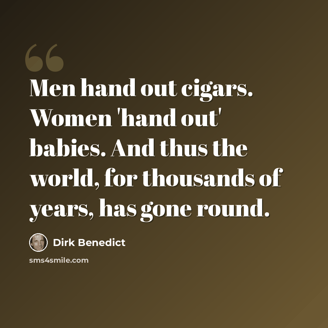 “Men hand out cigars. Women 'hand out' babies. And thus the world, for thousands of years, has gone round.” quote by Dirk Benedict