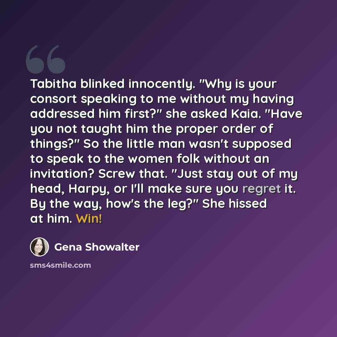“Tabitha blinked innocently. "Why is your consort speaking to me without my having addressed him first?" she asked Kaia. "Have you not taught him the proper order of things?" So the little man wasn't supposed to speak to the women folk without an invitation? Screw that. "Just stay out of my head…” quote by Gena Showalter
