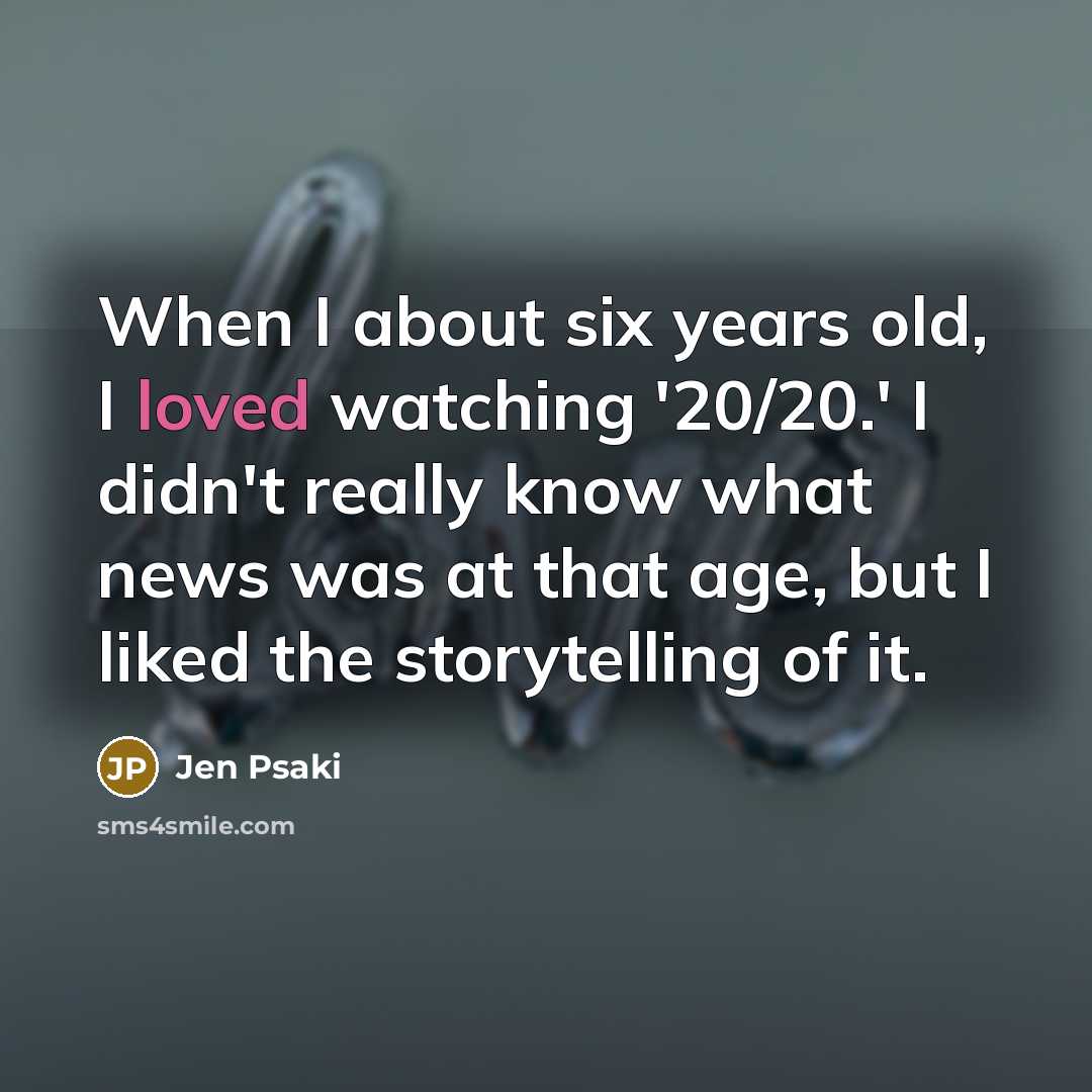 “When I about six years old, I loved watching '20/20.' I didn't really know what news was at that age, but I liked the storytelling of it.” quote by Jen Psaki