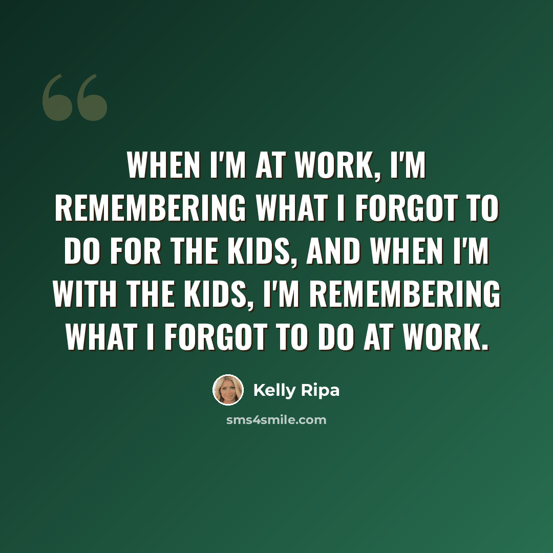 “When I'm at work, I'm remembering what I forgot to do for the kids, and when I'm with the kids, I'm remembering what I forgot to do at work.” quote by Kelly Ripa