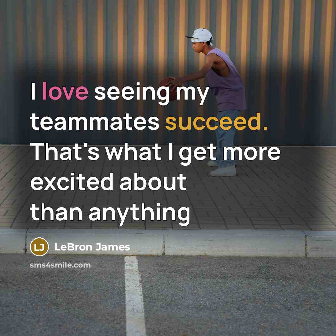 “I love seeing my teammates succeed. That's what I get more excited about than anything” quote by LeBron James