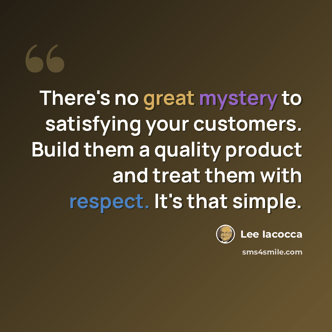 “There's no great mystery to satisfying your customers. Build them a quality product and treat them with respect. It's that simple.” quote by Lee Iacocca