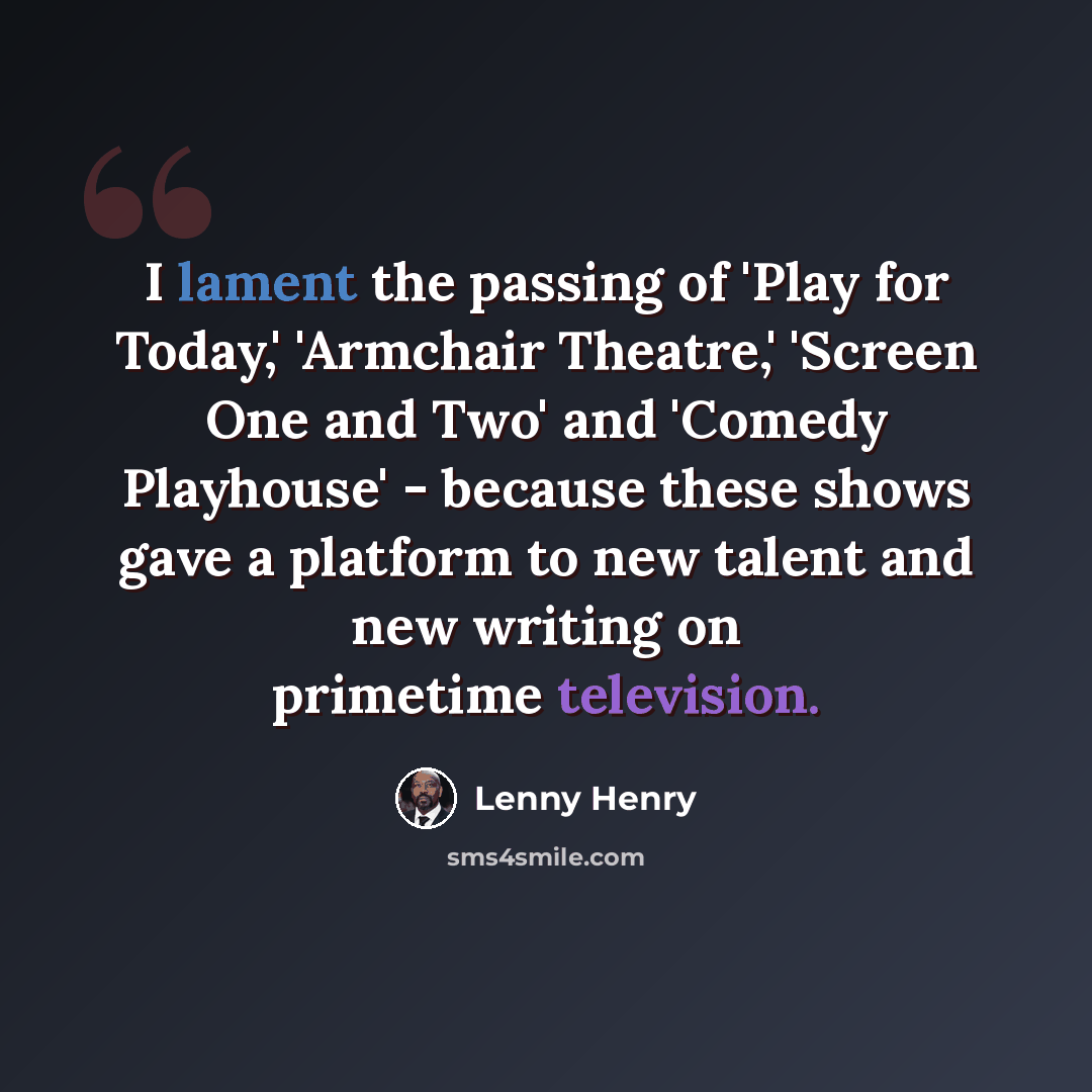 “I lament the passing of 'Play for Today,' 'Armchair Theatre,' 'Screen One and Two' and 'Comedy Playhouse' - because these shows gave a platform to new talent and new writing on primetime television.” quote by Lenny Henry