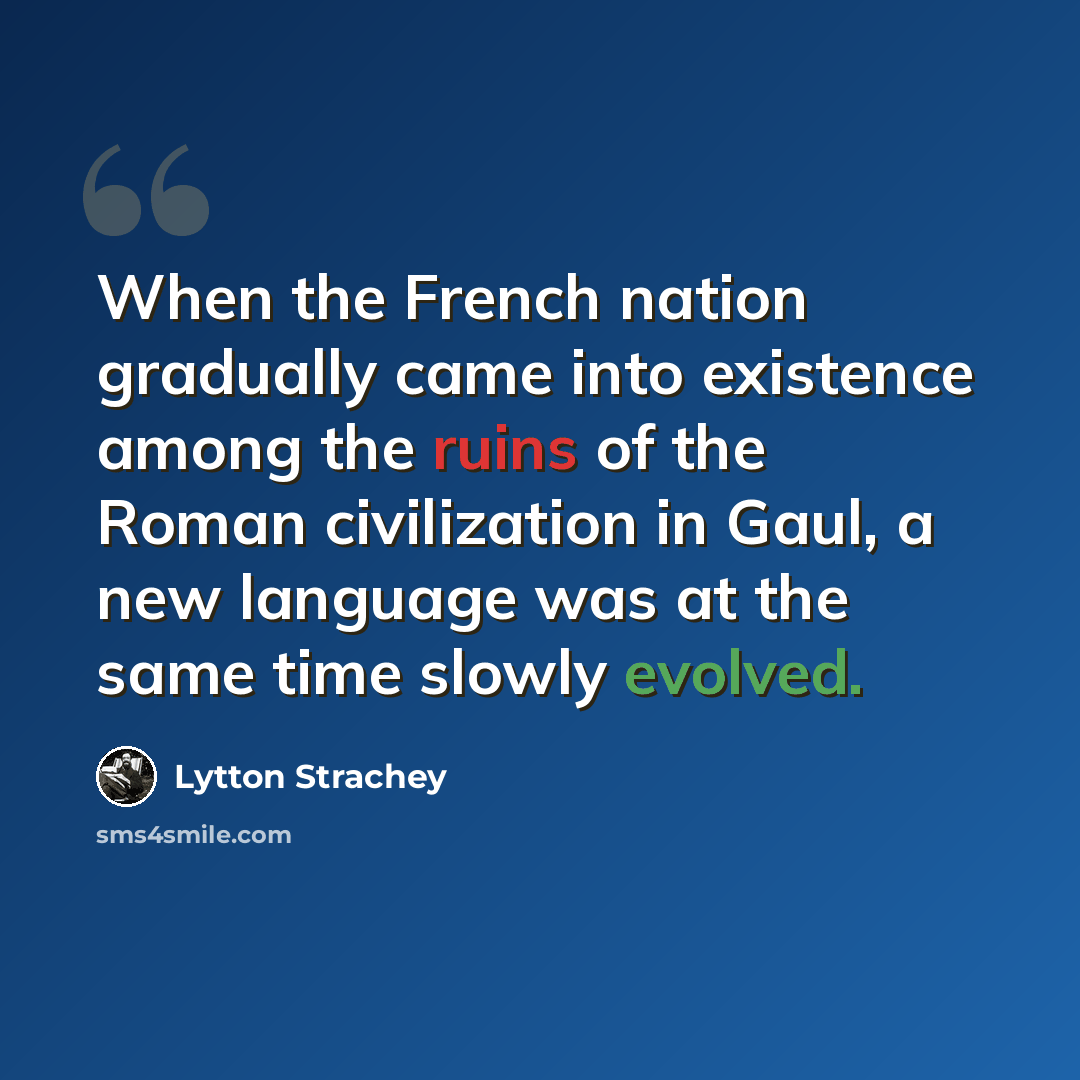 “When the French nation gradually came into existence among the ruins of the Roman civilization in Gaul, a new language was at the same time slowly evolved.” quote by Lytton Strachey