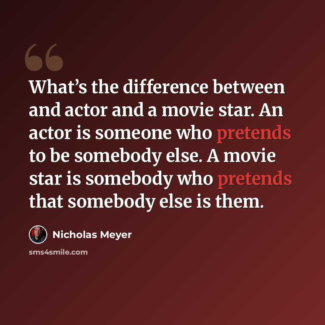 “What’s the difference between and actor and a movie star. An actor is someone who pretends to be somebody else. A movie star is somebody who pretends that somebody else is them.” quote by Nicholas Meyer
