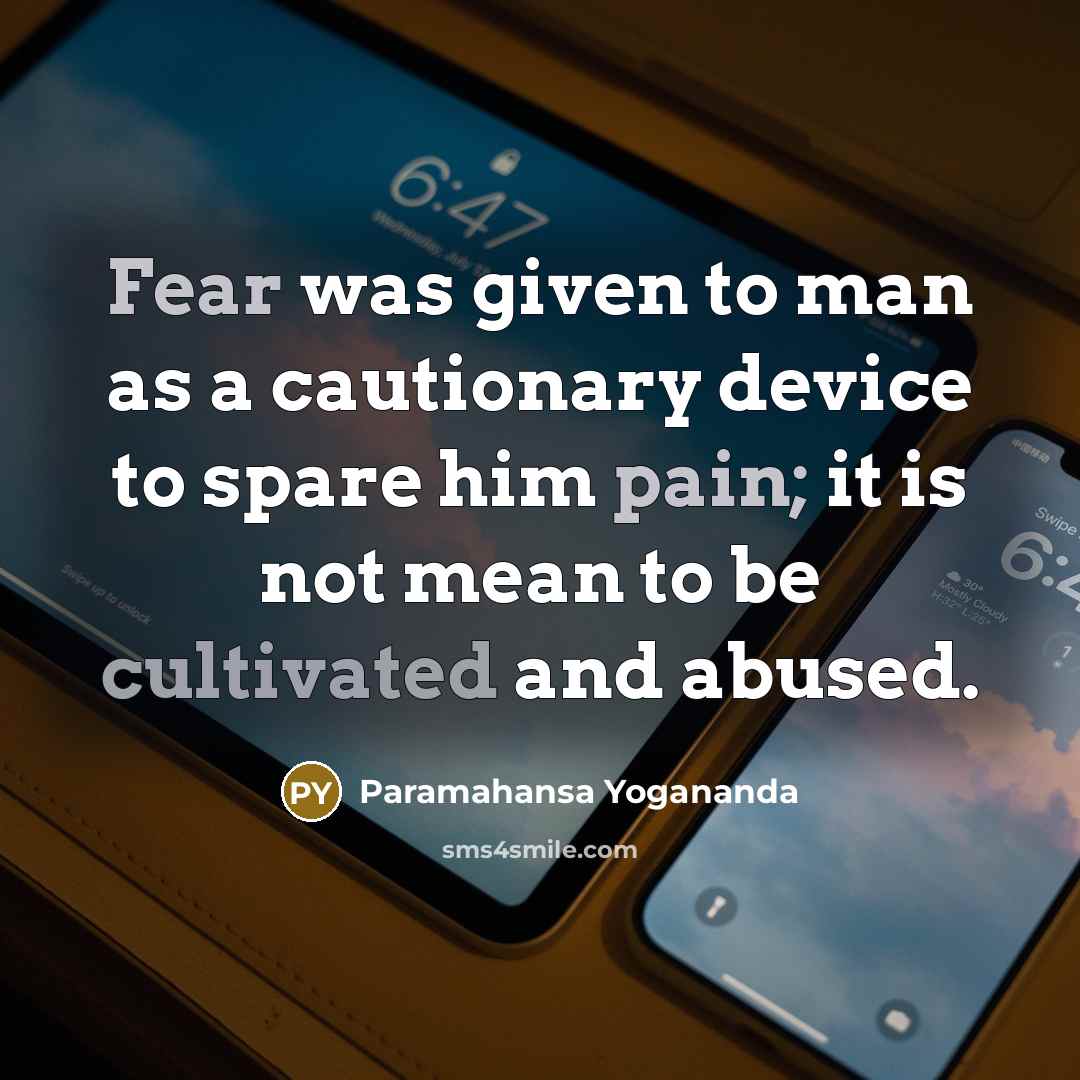 “Fear was given to man as a cautionary device to spare him pain; it is not mean to be cultivated and abused.” quote by Paramahansa Yogananda