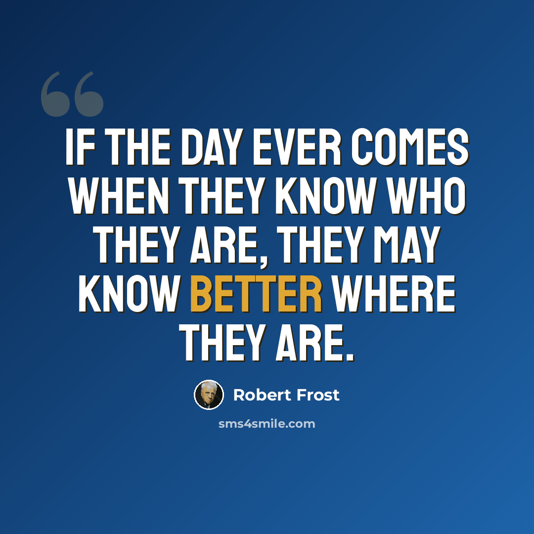 “If the day ever comes when they know who They are, they may know better where they are.” quote by Robert Frost