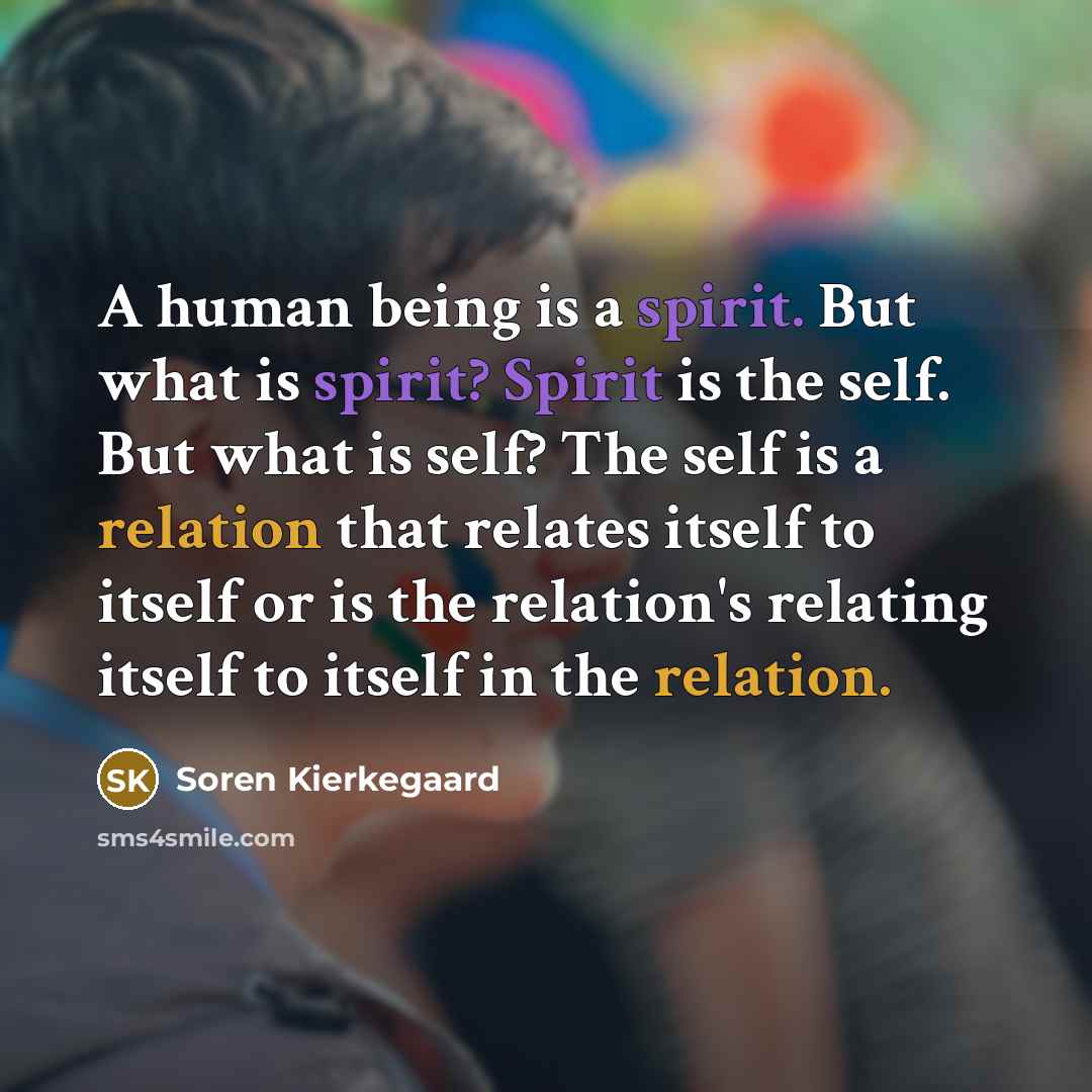 “A human being is a spirit. But what is spirit? Spirit is the self. But what is self? The self is a relation that relates itself to itself or is the relation's relating itself to itself in the relation.” quote by Soren Kierkegaard