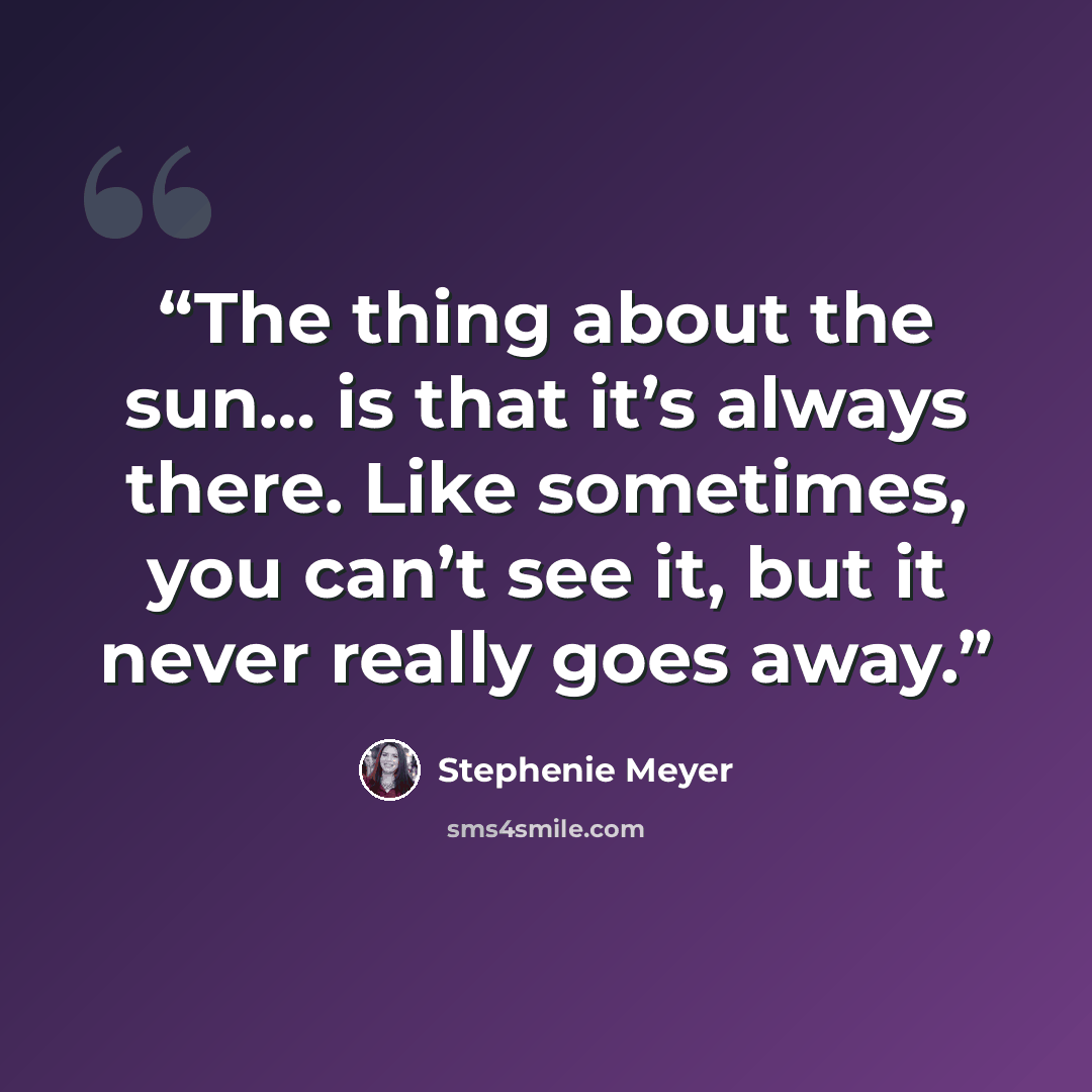“The thing about the sun… is that it’s always there. Like sometimes, you can’t see it, but it never really goes away.” quote by Stephenie Meyer