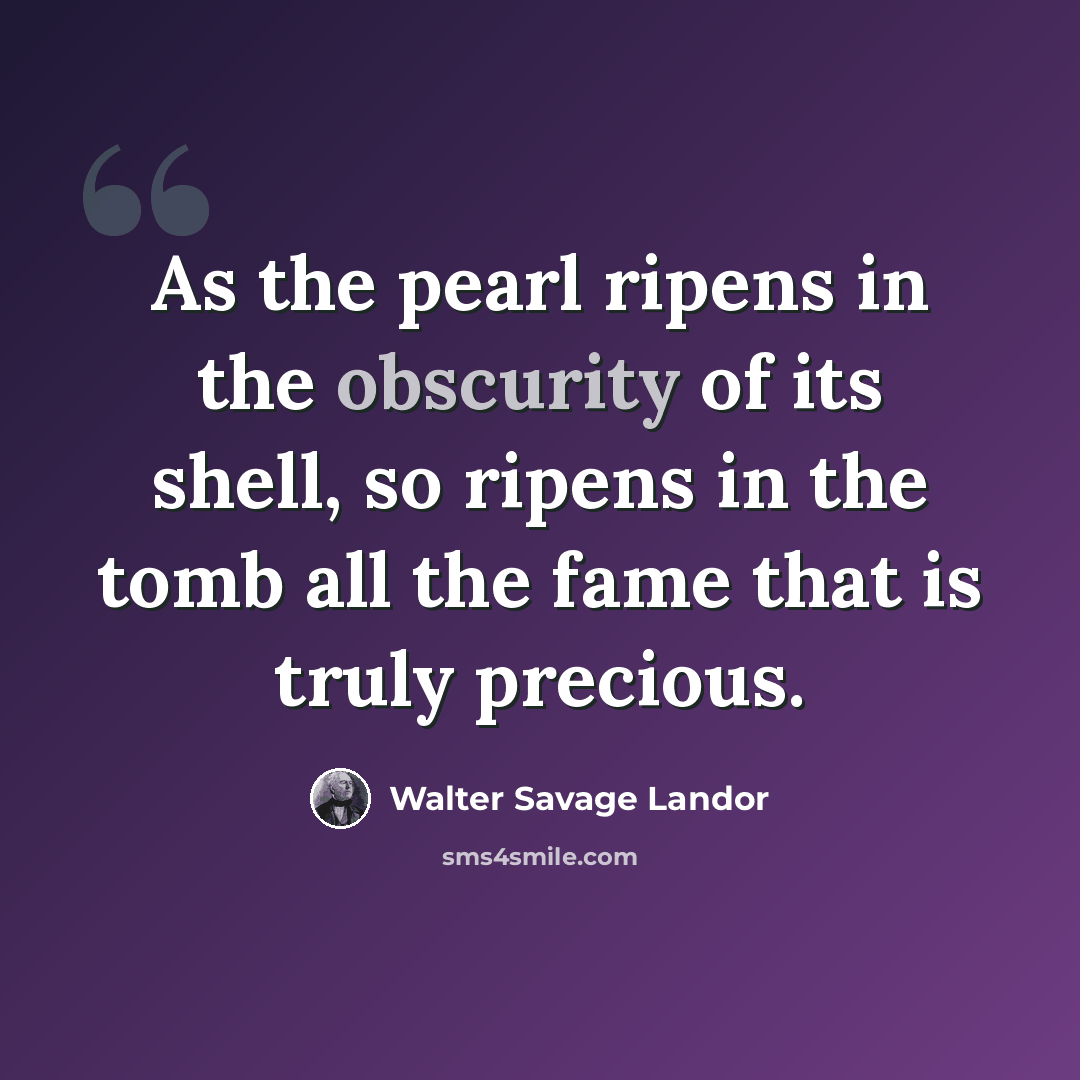 “As the pearl ripens in the obscurity of its shell, so ripens in the tomb all the fame that is truly precious.” quote by Walter Savage Landor