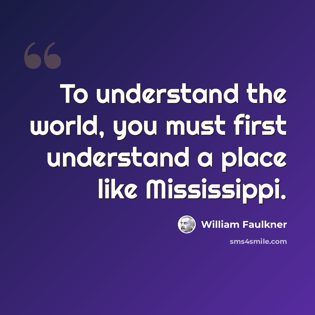 “To understand the world, you must first understand a place like Mississippi.” quote by William Faulkner