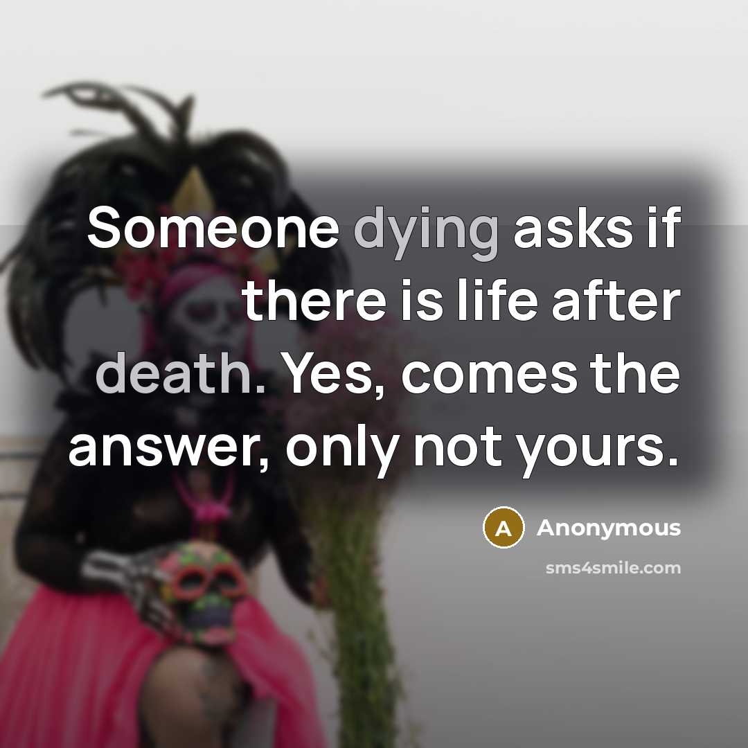 “Someone dying asks if there is life after death. Yes, comes the answer, only not yours.” quote by Anonymous