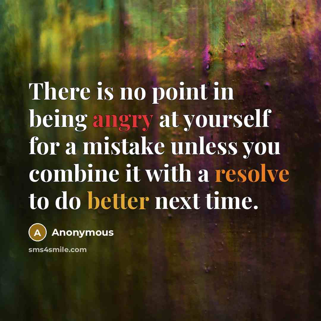 “There is no point in being angry at yourself for a mistake unless you combine it with a resolve to do better next time.” quote by Anonymous