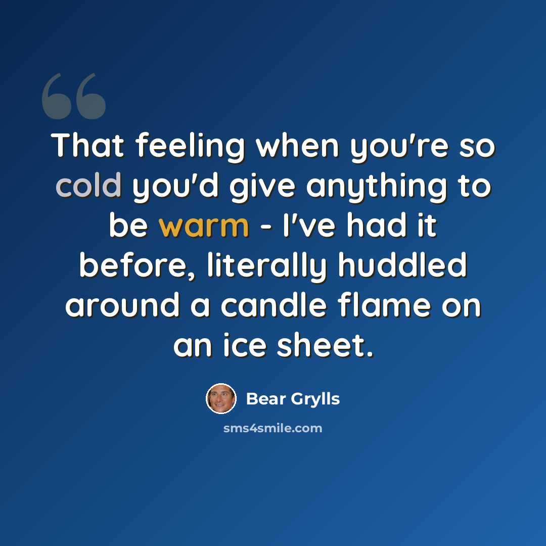 “That feeling when you're so cold you'd give anything to be warm - I've had it before, literally huddled around a candle flame on an ice sheet.” quote by Bear Grylls