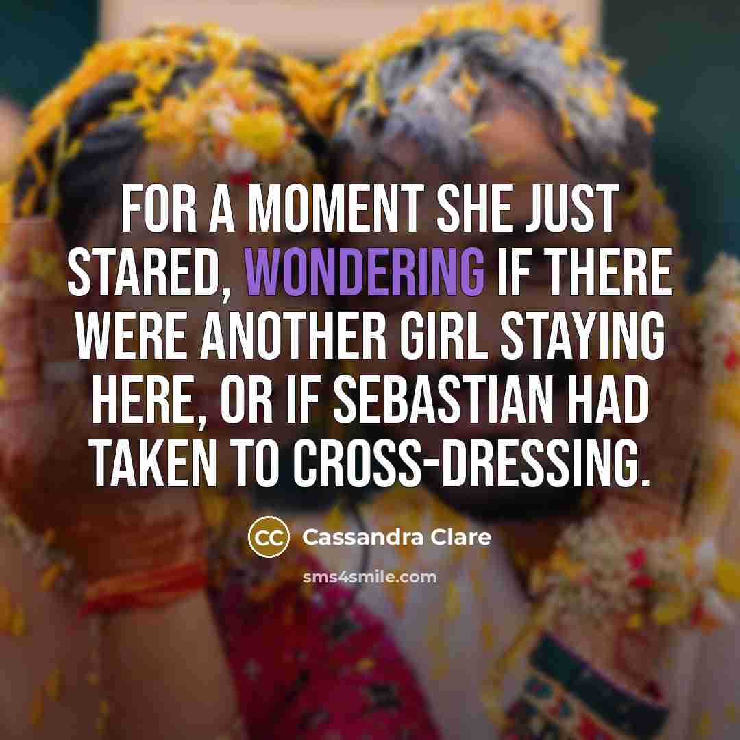 “For a moment she just stared, wondering if there were another girl staying here, or if Sebastian had taken to cross-dressing.” quote by Cassandra Clare