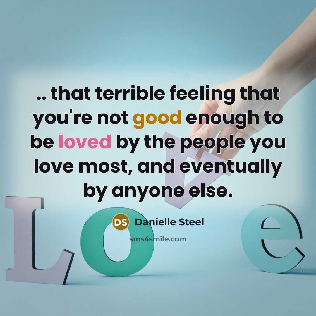 “.. that terrible feeling that you're not good enough to be loved by the people you love most, and eventually by anyone else.” quote by Danielle Steel