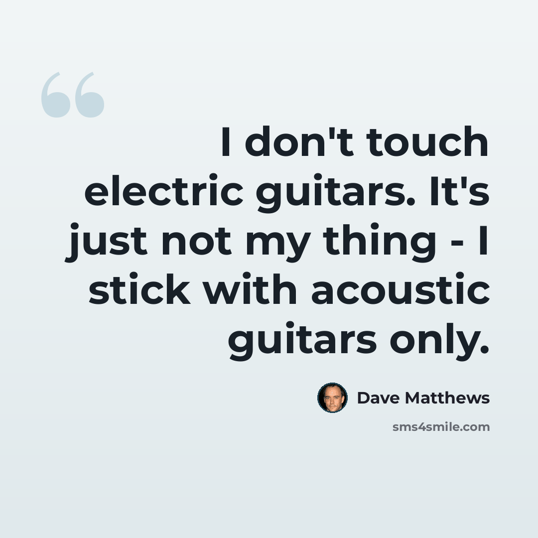 “I don't touch electric guitars. It's just not my thing - I stick with acoustic guitars only.” quote by Dave Matthews