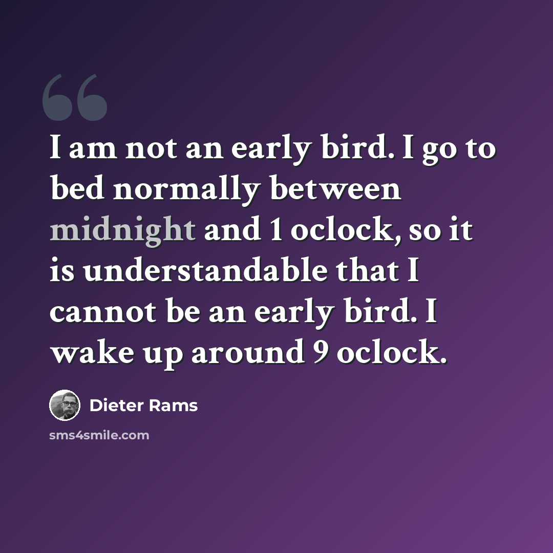 “I am not an early bird. I go to bed normally between midnight and 1 oclock, so it is understandable that I cannot be an early bird. I wake up around 9 oclock.” quote by Dieter Rams