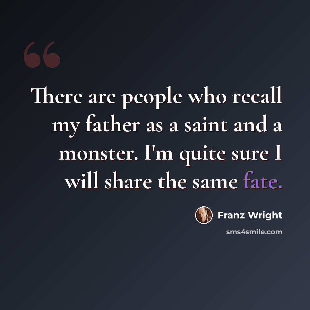 “There are people who recall my father as a saint and a monster. I'm quite sure I will share the same fate.” quote by Franz Wright