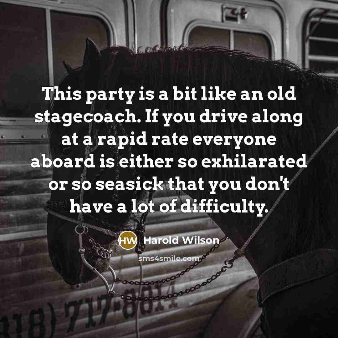 “This party is a bit like an old stagecoach. If you drive along at a rapid rate everyone aboard is either so exhilarated or so seasick that you don't have a lot of difficulty.” quote by Harold Wilson